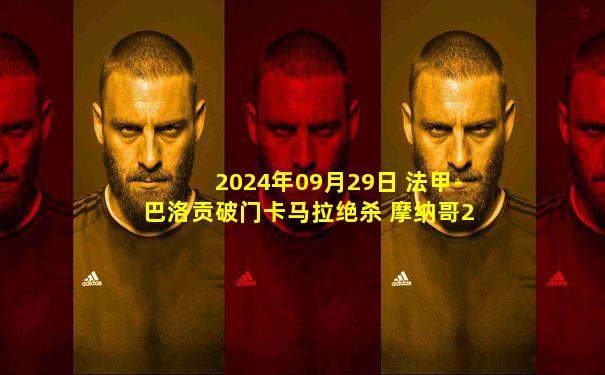 2024年09月29日 法甲-巴洛贡破门卡马拉绝杀 摩纳哥2-1蒙彼利埃联赛3连胜